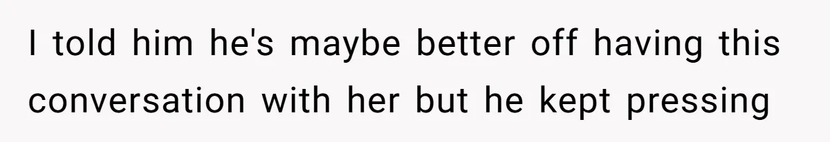 I told him he's maybe better off having this conversation with her but he kept pressing
