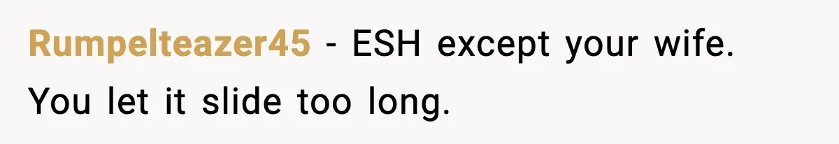 Rumpelteazer45 - ESH except your wife. You let it slide too long.