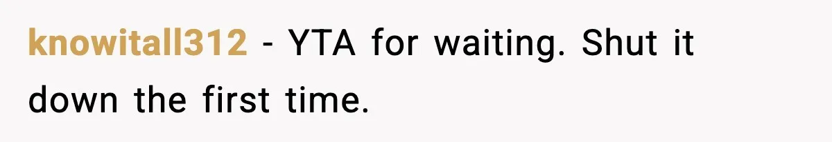 knowitall312 - YTA for waiting. Shut it down the first time.