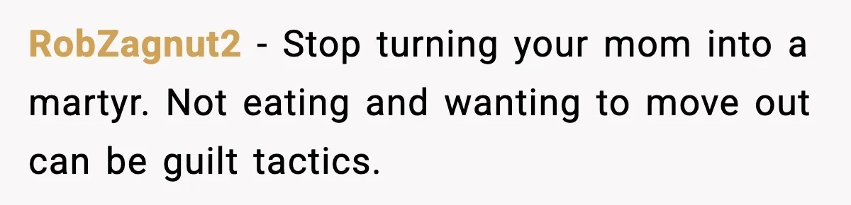 RobZagnut2 - Stop turning your mom into a martyr. Not eating and wanting to move out can be guilt tactics.