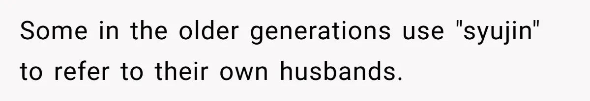 Some in the older generations use "syujin" to refer to their own husbands.