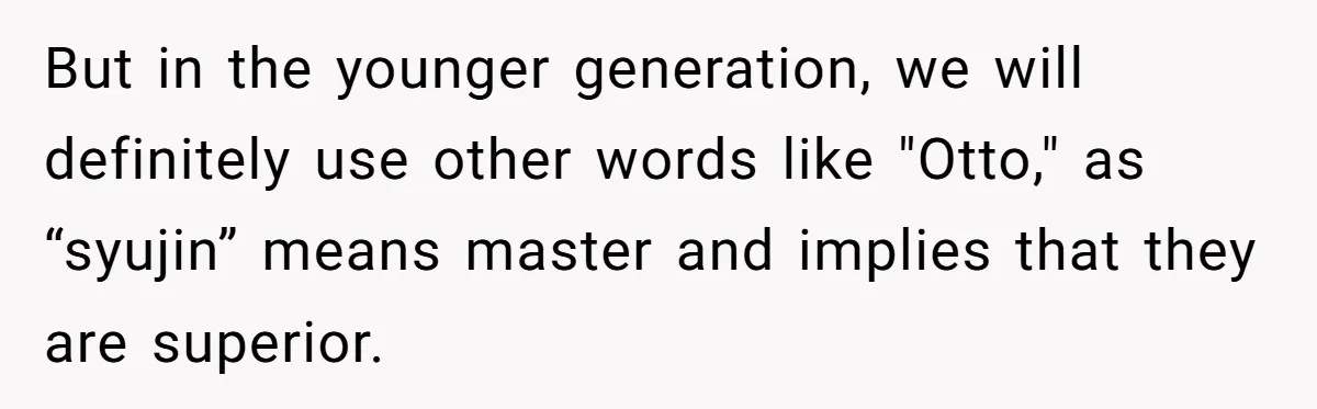 But in the younger generation, we will definitely use other words like "Otto," as “syujin” means master and implies that they are superior.