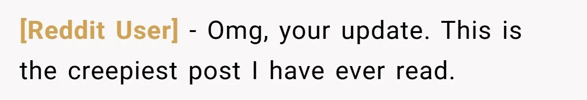 [Reddit User] − Omg, your update. This is the creepiest post I have ever read.