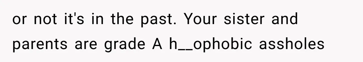 or not it's in the past. Your sister and parents are grade A h__ophobic assholes