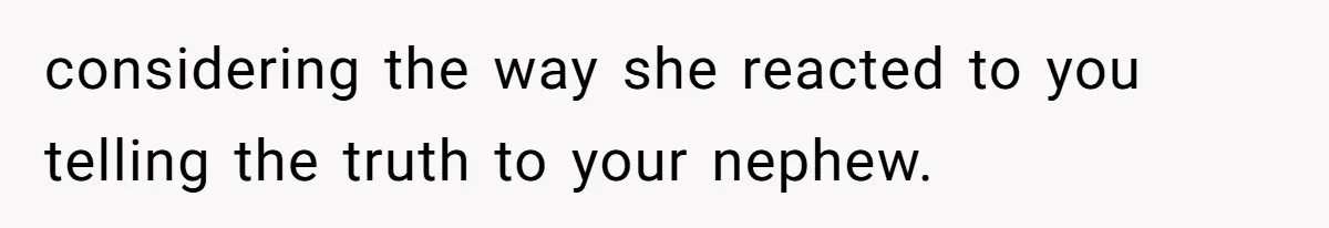 considering the way she reacted to you telling the truth to your nephew.
