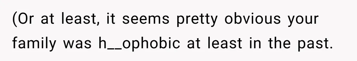 (Or at least, it seems pretty obvious your family was h__ophobic at least in the past.