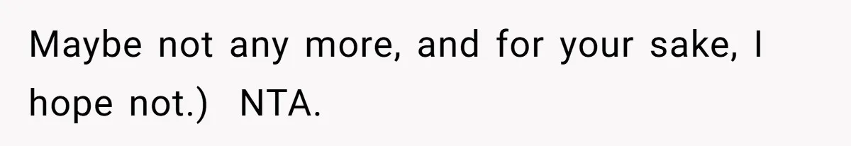 Maybe not any more, and for your sake, I hope not.) ​ NTA.