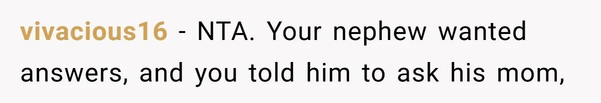 vivacious16 − NTA. Your nephew wanted answers, and you told him to ask his mom,