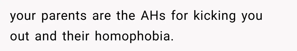 your parents are the AHs for kicking you out and their homophobia.