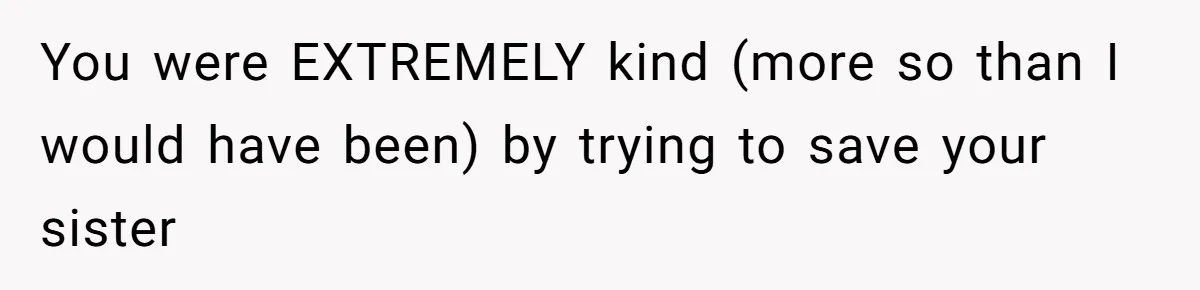 You were EXTREMELY kind (more so than I would have been) by trying to save your sister
