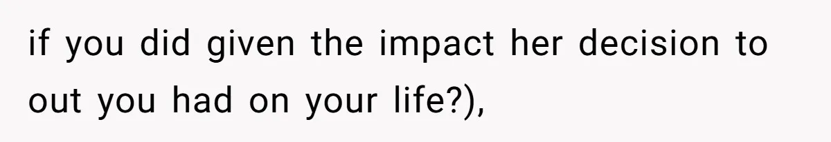 if you did given the impact her decision to out you had on your life?),