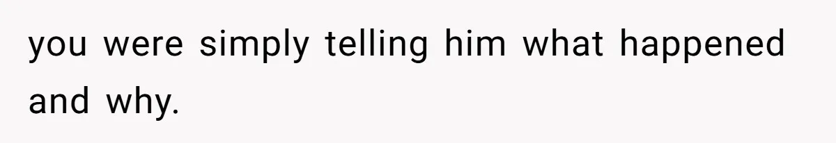 you were simply telling him what happened and why.