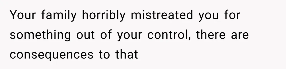 Your family horribly mistreated you for something out of your control, there are consequences to that