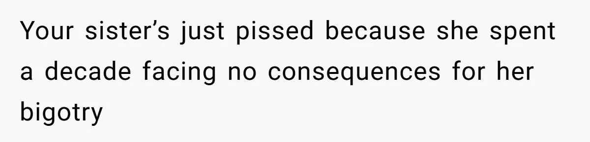 Your sister’s just pissed because she spent a decade facing no consequences for her bigotry
