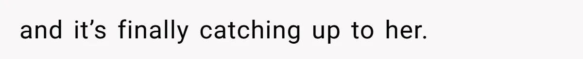 and it’s finally catching up to her.