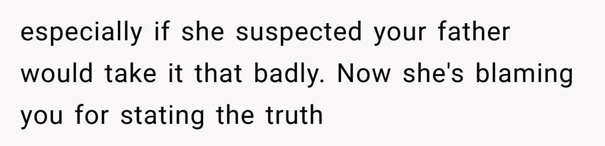 especially if she suspected your father would take it that badly. Now she's blaming you for stating the truth