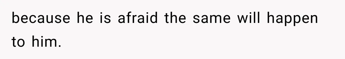 because he is afraid the same will happen to him.