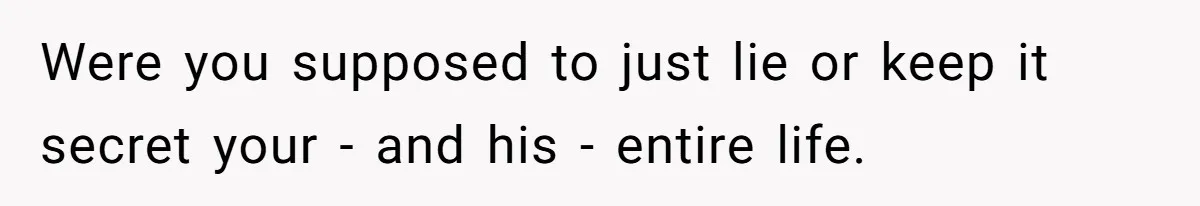 Were you supposed to just lie or keep it secret your - and his - entire life.