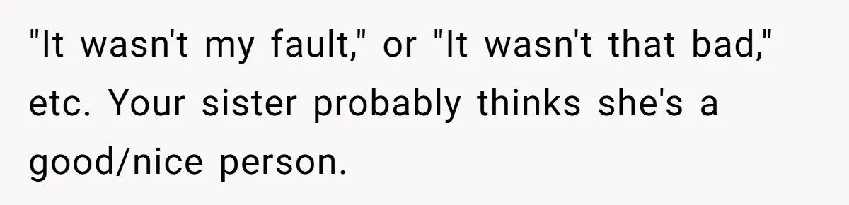 "It wasn't my fault," or "It wasn't that bad," etc. Your sister probably thinks she's a good/nice person.
