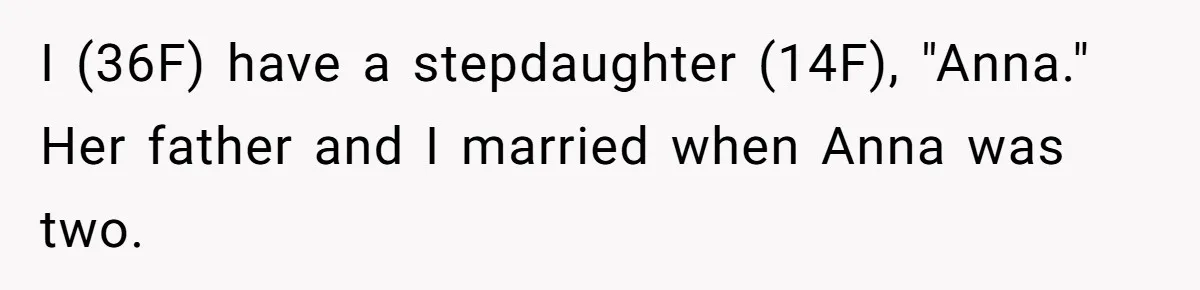 I (36F) have a stepdaughter (14F), "Anna." Her father and I married when Anna was two.