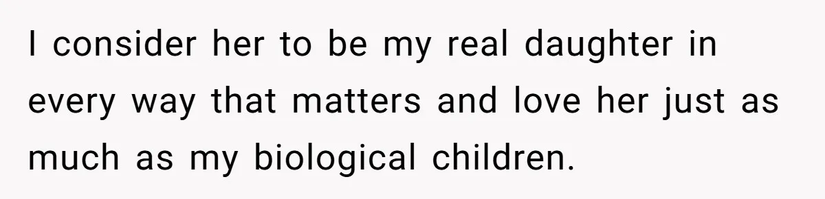 I consider her to be my real daughter in every way that matters and love her just as much as my biological children.