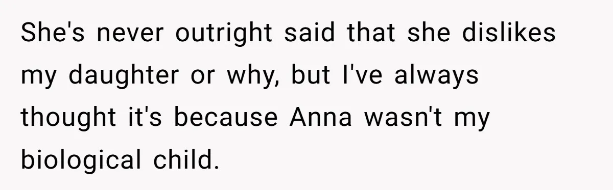 She's never outright said that she dislikes my daughter or why, but I've always thought it's because Anna wasn't my biological child.