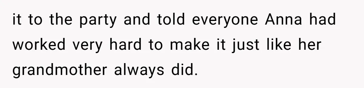 it to the party and told everyone Anna had worked very hard to make it just like her grandmother always did.