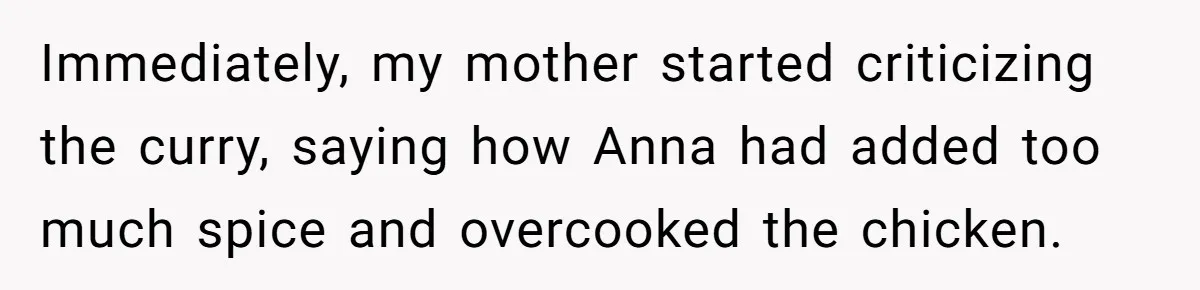 Immediately, my mother started criticizing the curry, saying how Anna had added too much spice and overcooked the chicken.