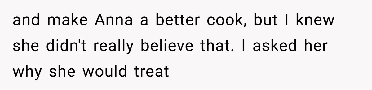 and make Anna a better cook, but I knew she didn't really believe that. I asked her why she would treat