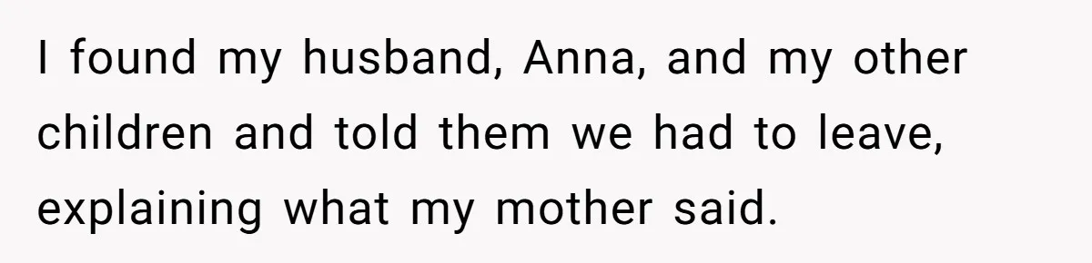 I found my husband, Anna, and my other children and told them we had to leave, explaining what my mother said.
