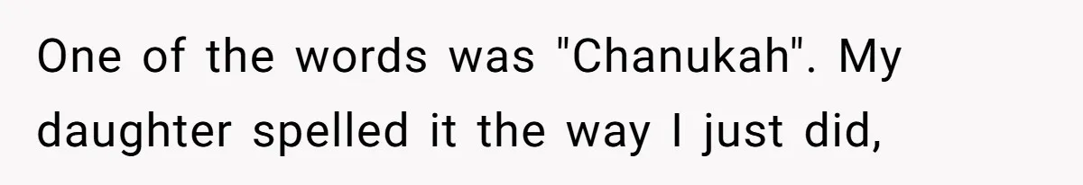 One of the words was "Chanukah". My daughter spelled it the way I just did,