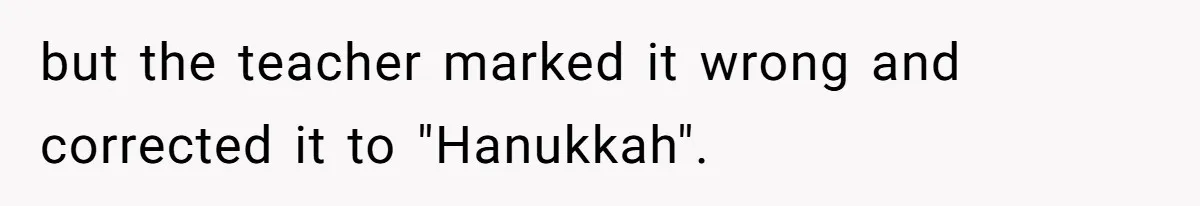but the teacher marked it wrong and corrected it to "Hanukkah".