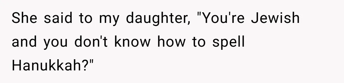 She said to my daughter, "You're Jewish and you don't know how to spell Hanukkah?"