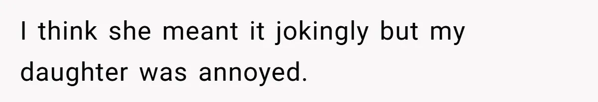 I think she meant it jokingly but my daughter was annoyed.