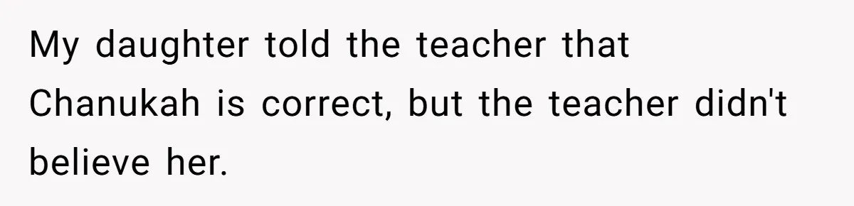 My daughter told the teacher that Chanukah is correct, but the teacher didn't believe her.