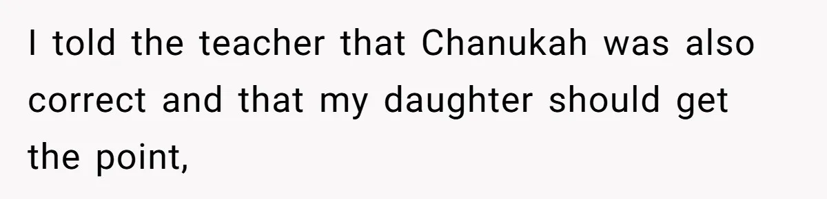 I told the teacher that Chanukah was also correct and that my daughter should get the point,
