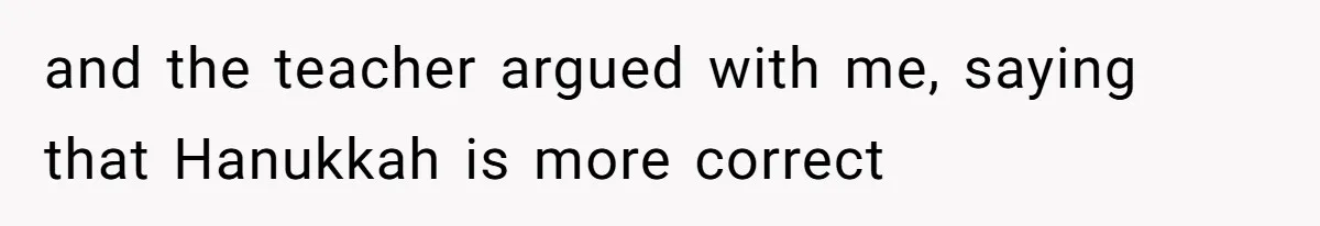 and the teacher argued with me, saying that Hanukkah is more correct