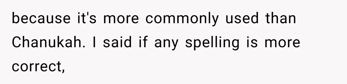 because it's more commonly used than Chanukah. I said if any spelling is more correct,