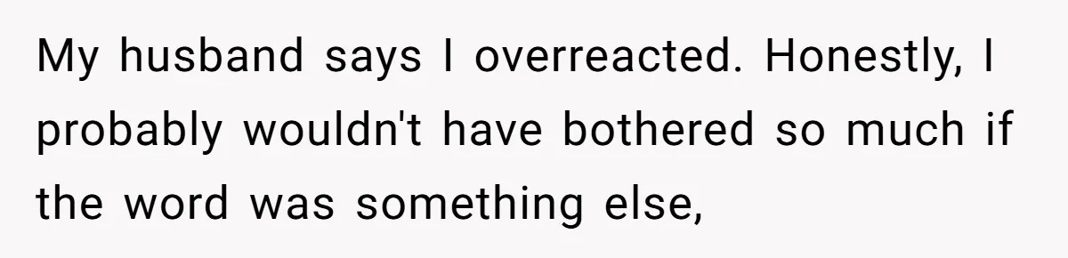 My husband says I overreacted. Honestly, I probably wouldn't have bothered so much if the word was something else,
