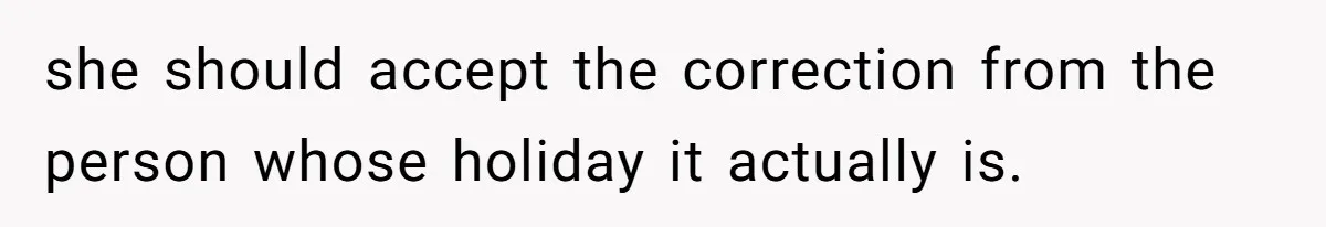 she should accept the correction from the person whose holiday it actually is.