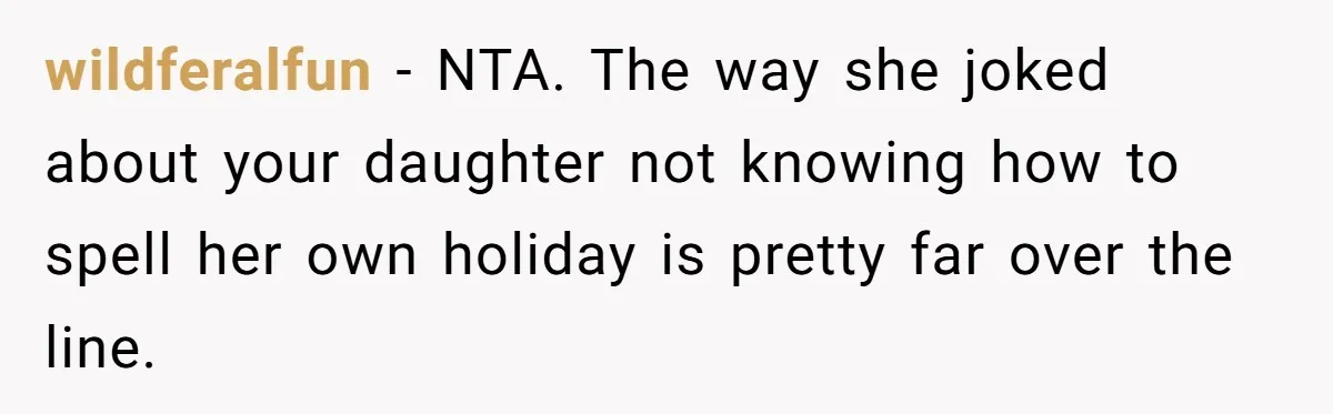 wildferalfun − NTA. The way she joked about your daughter not knowing how to spell her own holiday is pretty far over the line.
