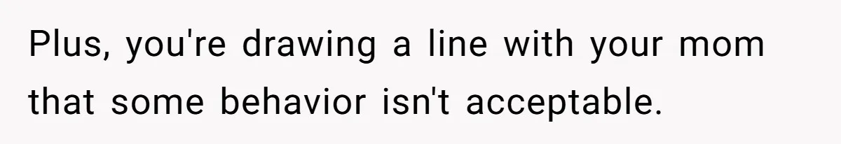Plus, you're drawing a line with your mom that some behavior isn't acceptable.