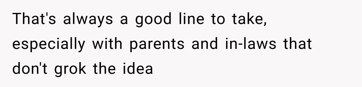 That's always a good line to take, especially with parents and in-laws that don't grok the idea