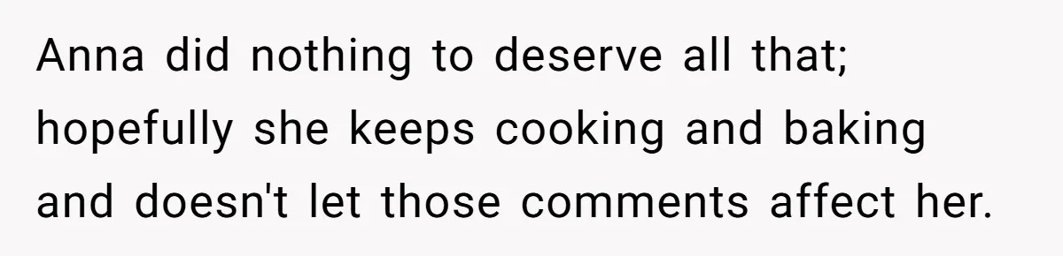 Anna did nothing to deserve all that; hopefully she keeps cooking and baking and doesn't let those comments affect her.