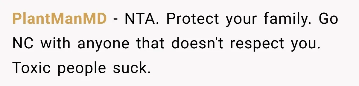 PlantManMD − NTA. Protect your family. Go NC with anyone that doesn't respect you. Toxic people suck.