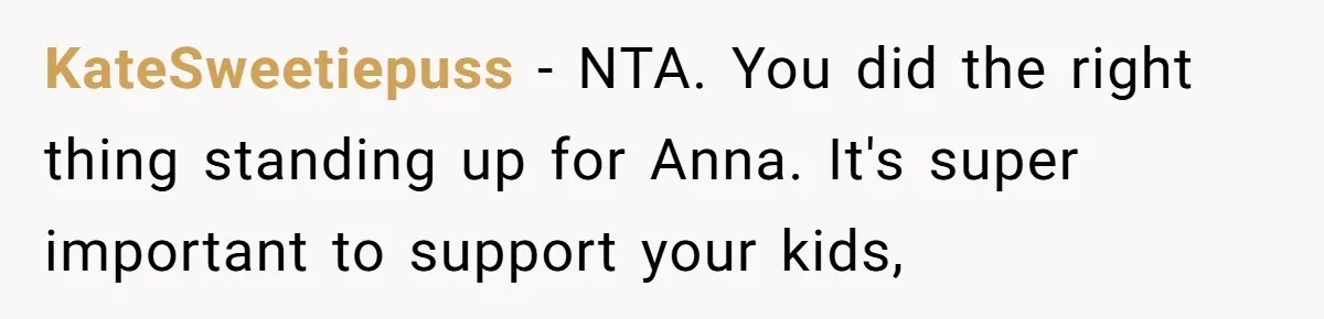 KateSweetiepuss − NTA. You did the right thing standing up for Anna. It's super important to support your kids,