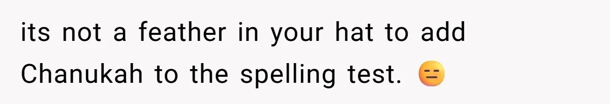 its not a feather in your hat to add Chanukah to the spelling test. 😑