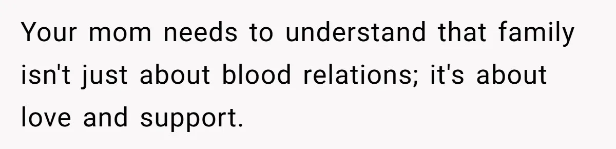 Your mom needs to understand that family isn't just about blood relations; it's about love and support.