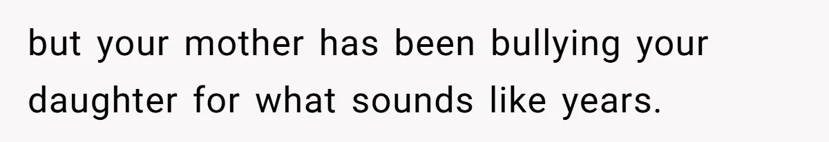 but your mother has been bullying your daughter for what sounds like years.