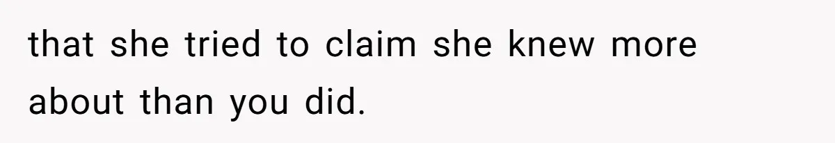 that she tried to claim she knew more about than you did.